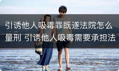引诱他人吸毒罪既遂法院怎么量刑 引诱他人吸毒需要承担法律责任吗