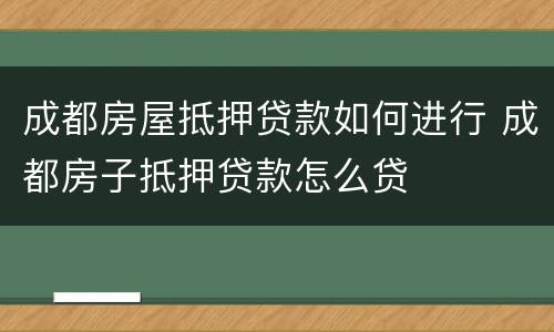 成都房屋抵押贷款如何进行 成都房子抵押贷款怎么贷