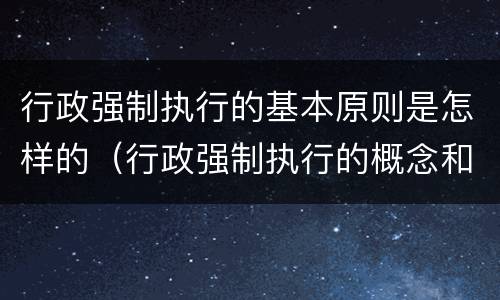 行政强制执行的基本原则是怎样的（行政强制执行的概念和特征）