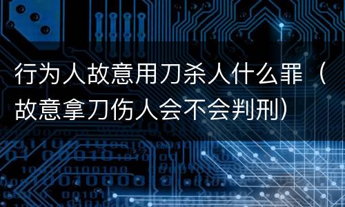 行为人故意用刀杀人什么罪（故意拿刀伤人会不会判刑）