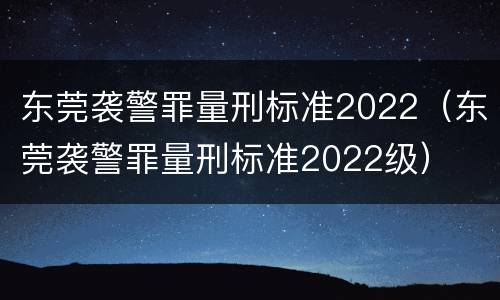 东莞袭警罪量刑标准2022（东莞袭警罪量刑标准2022级）