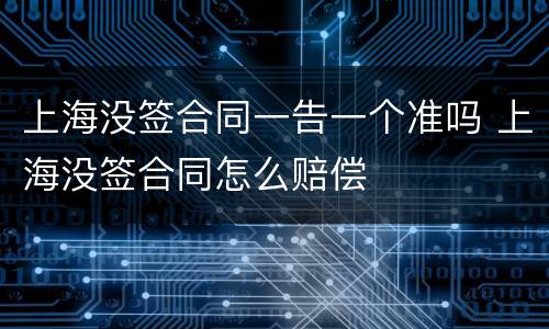 上海没签合同一告一个准吗 上海没签合同怎么赔偿