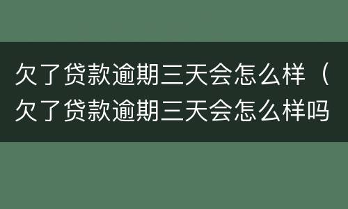 欠了贷款逾期三天会怎么样（欠了贷款逾期三天会怎么样吗）