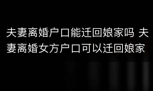 夫妻离婚户口能迁回娘家吗 夫妻离婚女方户口可以迁回娘家吗