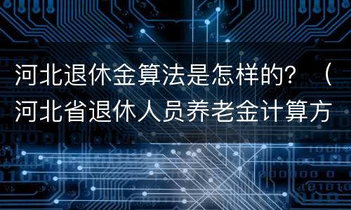 河北退休金算法是怎样的？（河北省退休人员养老金计算方法）