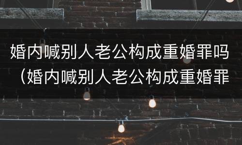 婚内喊别人老公构成重婚罪吗（婚内喊别人老公构成重婚罪吗犯法吗）
