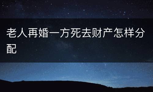 老人再婚一方死去财产怎样分配