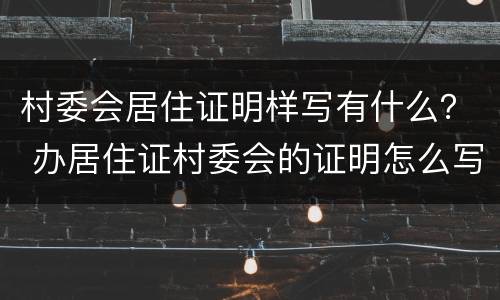 村委会居住证明样写有什么？ 办居住证村委会的证明怎么写