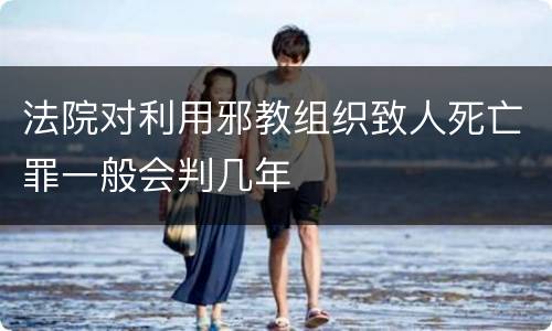 法院对利用邪教组织致人死亡罪一般会判几年