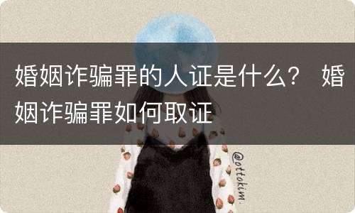 婚姻诈骗罪的人证是什么？ 婚姻诈骗罪如何取证
