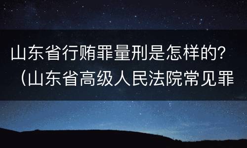 山东省行贿罪量刑是怎样的？（山东省高级人民法院常见罪名量刑）