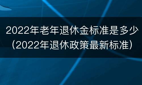 2022年老年退休金标准是多少（2022年退休政策最新标准）