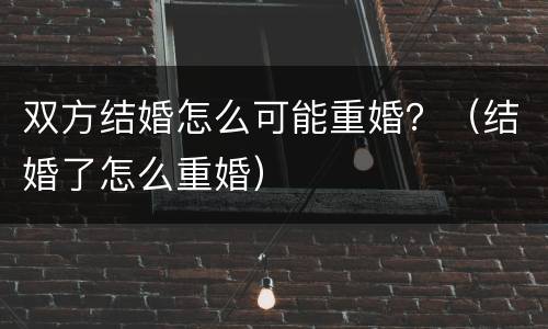 双方结婚怎么可能重婚？（结婚了怎么重婚）