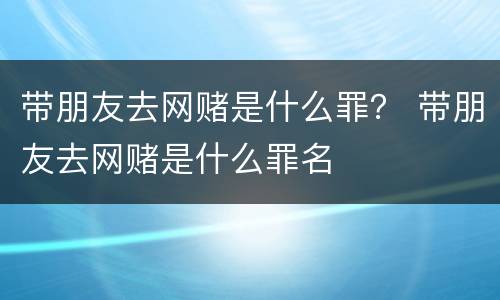 带朋友去网赌是什么罪？ 带朋友去网赌是什么罪名
