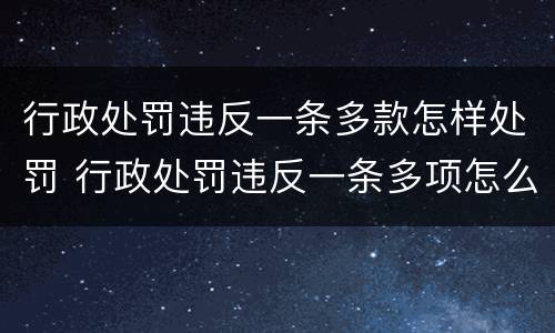 行政处罚违反一条多款怎样处罚 行政处罚违反一条多项怎么处罚