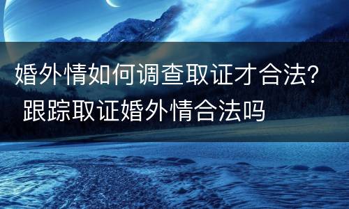 婚外情如何调查取证才合法？ 跟踪取证婚外情合法吗