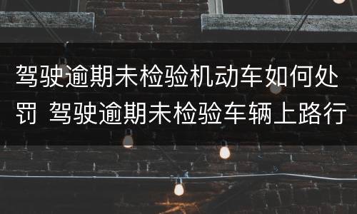 驾驶逾期未检验机动车如何处罚 驾驶逾期未检验车辆上路行驶