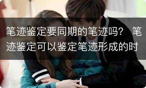笔迹鉴定要同期的笔迹吗？ 笔迹鉴定可以鉴定笔迹形成的时间吗?