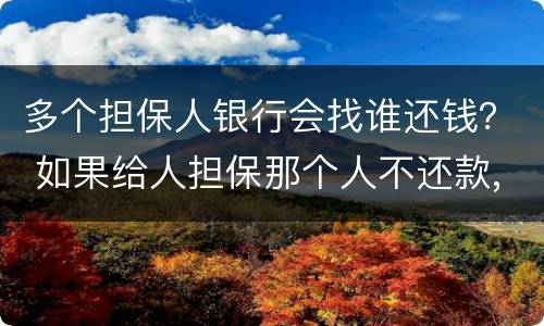 多个担保人银行会找谁还钱？ 如果给人担保那个人不还款,银行会不会找我