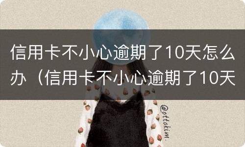 信用卡不小心逾期了10天怎么办（信用卡不小心逾期了10天怎么办理）