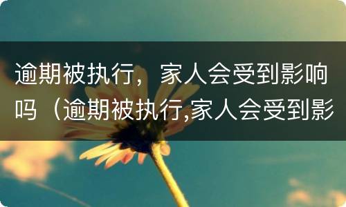 逾期被执行，家人会受到影响吗（逾期被执行,家人会受到影响吗）