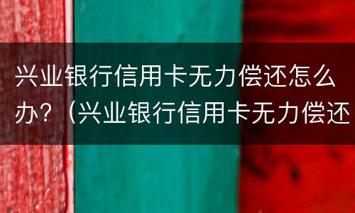 兴业银行信用卡无力偿还怎么办?（兴业银行信用卡无力偿还怎么办啊）
