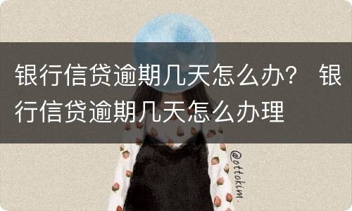 银行信贷逾期几天怎么办？ 银行信贷逾期几天怎么办理