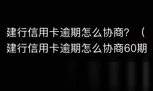 建行信用卡逾期怎么协商？（建行信用卡逾期怎么协商60期）