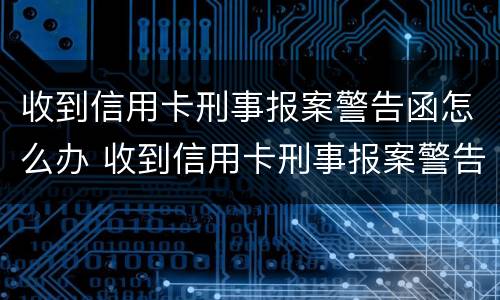收到信用卡刑事报案警告函怎么办 收到信用卡刑事报案警告函怎么办呢