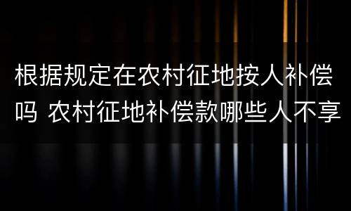 根据规定在农村征地按人补偿吗 农村征地补偿款哪些人不享受