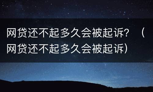 网贷还不起多久会被起诉？（网贷还不起多久会被起诉）