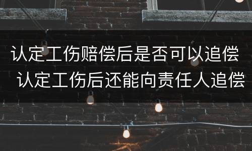 认定工伤赔偿后是否可以追偿 认定工伤后还能向责任人追偿吗