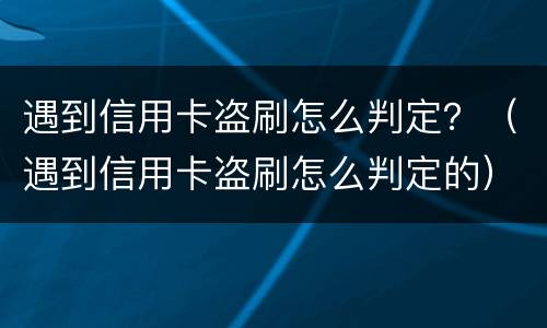 遇到信用卡盗刷怎么判定？（遇到信用卡盗刷怎么判定的）