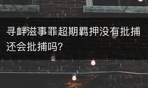 寻衅滋事罪超期羁押没有批捕还会批捕吗？