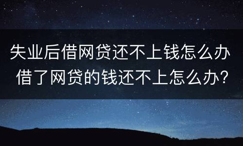 失业后借网贷还不上钱怎么办 借了网贷的钱还不上怎么办?