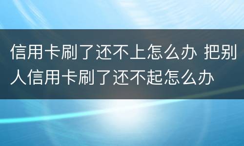 信用卡刷了还不上怎么办 把别人信用卡刷了还不起怎么办