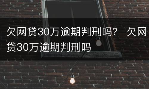 欠网贷30万逾期判刑吗？ 欠网贷30万逾期判刑吗