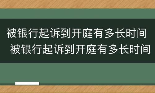 被银行起诉到开庭有多长时间 被银行起诉到开庭有多长时间结案