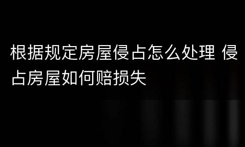 根据规定房屋侵占怎么处理 侵占房屋如何赔损失