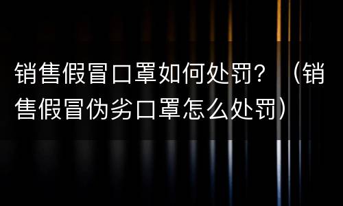 销售假冒口罩如何处罚？（销售假冒伪劣口罩怎么处罚）