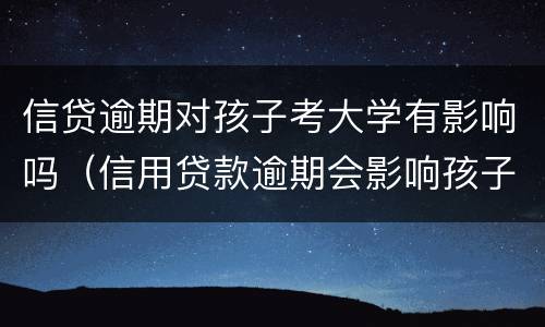 信贷逾期对孩子考大学有影响吗（信用贷款逾期会影响孩子上大学吗）