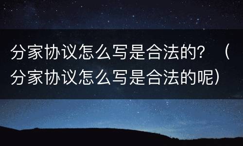 分家协议怎么写是合法的？（分家协议怎么写是合法的呢）