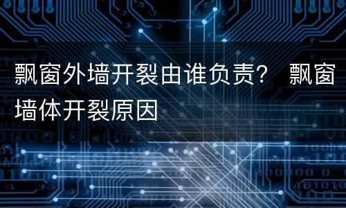 飘窗外墙开裂由谁负责？ 飘窗墙体开裂原因