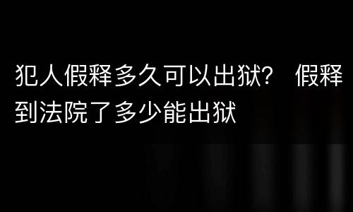 犯人假释多久可以出狱？ 假释到法院了多少能出狱