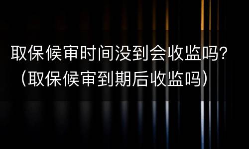 取保候审时间没到会收监吗？（取保候审到期后收监吗）