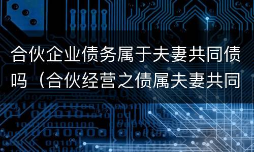 合伙企业债务属于夫妻共同债吗（合伙经营之债属夫妻共同之债）
