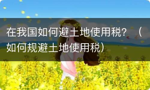 在我国如何避土地使用税？（如何规避土地使用税）