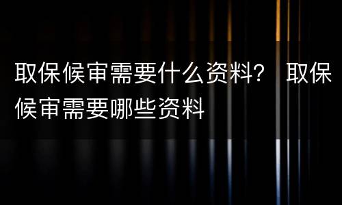 取保候审需要什么资料？ 取保候审需要哪些资料