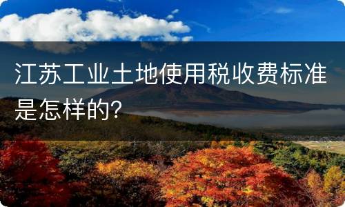 江苏工业土地使用税收费标准是怎样的？