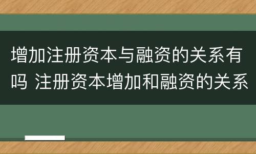 增加注册资本与融资的关系有吗 注册资本增加和融资的关系